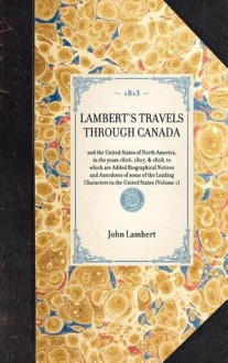 Lambert's Travels through Canada: To Which Are Added Biographical Notices and Anecdotes of Some of the Leading Characters in the United States - John Lambert