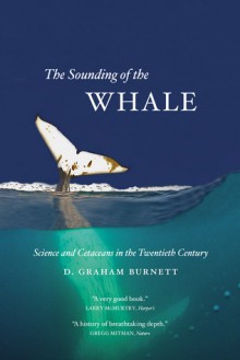 The Sounding of the Whale: Science and Cetaceans in the Twentieth Century - D. Graham Burnett