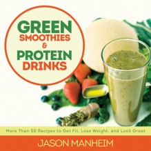 Green Smoothies and Protein Drinks: More Than 50 Recipes to Get Fit, Lose Weight, and Look Great - Jason Manheim