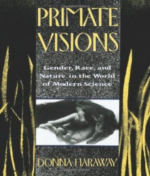 Primate Visions: Gender, Race, and Nature in the World of Modern Science - Donna J. Haraway