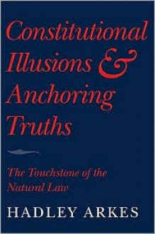 Constitutional Illusions and Anchoring Truths: The Touchstone of the Natural Law - Hadley Arkes