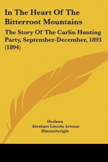 In the Heart of the Bitterroot Mountains: The Story of the Carlin Hunting Party, September-December, 1893 (1894) - Abraham Lincoln Artman Himmelwright, Heclawa