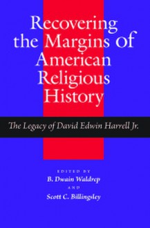 Recovering the Margins of American Religious History: The Legacy of David Edwin Harrell Jr. - B. Dwain Waldrep, B. Dwain Waldrep, Scott Billingsley, Samuel S. Hill, James R. Goff, Richard T. Hughes, Charles Wilson, John C. Hardin, Beth Barton Schweiger, Wayne Flynt, Charles Reagan Wilson