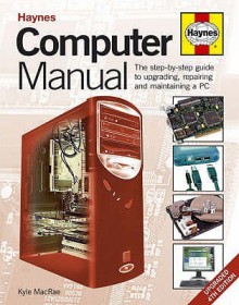 Computer Manual: The Step By Step Guide To Upgrading, Repairing And Maintaining A Pc - Kyle MacRae