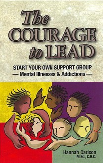 The Courage to Lead: Start Your Own Support Group - Mental Illness & Addictions - Hannah Carlson