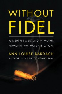 Without Fidel: A Death Foretold in Miami, Havana and Washington - Ann Louise Bardach