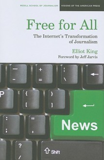 Free for All: The Internet's Transformation of Journalism - Elliot King, Jeff Jarvis