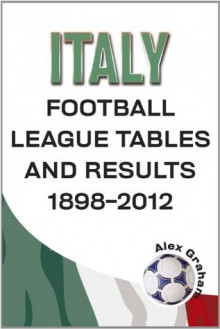 Italy - Football League Tables & Results 1898-2012 - Alex Graham