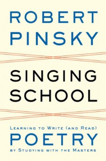 Singing School: Learning to Write (and Read) Poetry by Studying with the Masters - Robert Pinsky