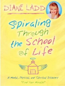 Spiraling Through the School of Life: A Mental, Physical, and Spiritual Discovery: A Mental, Physical, and Spiritual Discovery - Find Your Miracles - Diane Ladd