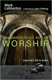 The Dangerous Act of Worship: Living God's Call to Justice - Mark Labberton, John Ortberg Jr.