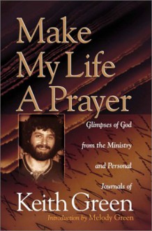 Make My Life a Prayer: Glimpses of God from the Ministry and Personal Journals of Keith Green - Keith Green