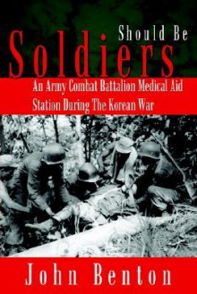 Should Be Soldiers: An Army Combat Battalion Medical Aid Station During the Korean War - John Benton