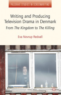 Writing and Producing Television Drama in Denmark: From The Kingdom to The Killing - Eva Novrup Redvall