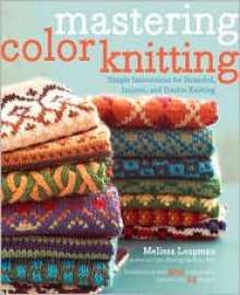 Mastering Color Knitting: Simple Instructions for Stranded, Intarsia, and Double Knitting - Melissa Leapman