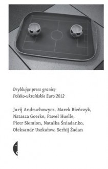 Dryblujac Przez Granice: Polsko-Ukrainskie Euro 2012 - Monika Sznajderman