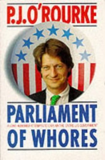 Parliament Of Whores: A Lone Humorist Attempts To Explain The Entire U. S. Government - P.J. O'Rourke