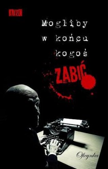 Mogliby w końcu kogoś zabić - Łukasz Śmigiel, Piotr Rowicki, Agnieszka Szczepańska, Katarzyna Gacek, Jacek Skowroński, Artur Górski, Ewa Ostrowska, Adrianna Ewa Stawska, Katarzyna Rogińska, Piotr Schmandt