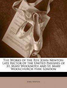 The Works of the REV. John Newton: Late Rector of the United Parishes of St. Mary Woolnoth and St. Mary Woolchurch Haw, London - John Newton