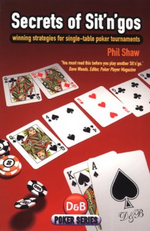 Secrets of Sit 'n' Gos: Winning Strategies for Single-table Poker Tournaments - Phil Shaw