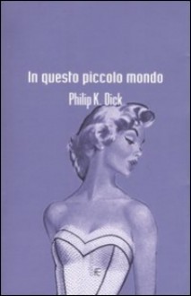 In questo piccolo mondo - Carlo Pagetti, Philip K. Dick, Simona Fefè, Giuseppe Montesano