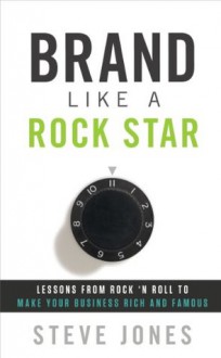 Brand Like A Rock Star: Lessons from Rock 'n' Roll to Make Your Business Rich and Famous - Steve Jones