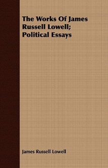 The Works of James Russell Lowell; Political Essays - James Russell Lowell