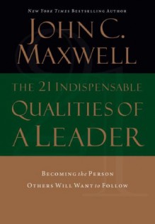 The 21 Indispensable Qualities of a Leader: Becoming the Person Others Will Want to Follow - John C. Maxwell