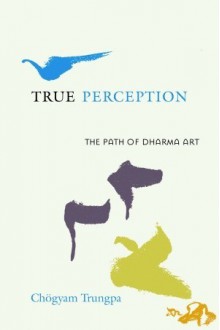 True Perception: The Path of Dharma Art - Chögyam Trungpa, Judith L. Lief