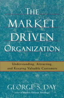 The Market Driven Organization: Understanding, Attracting, and Keeping Valuable Customers - George S. Day