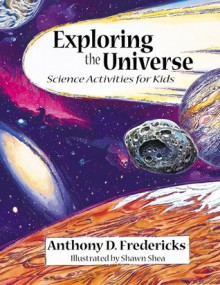 Exploring the Universe: Science Activities for Kids - Anthony D. Fredericks, Shawn Shea