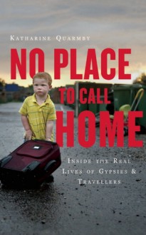 No Place to Call Home: Gypsies, Travellers, and the Road Beyond Dale Farm - Katharine Quarmby