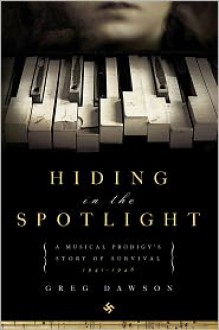 Hiding in the Spotlight: A Musical Prodigy's Story of Survival: 1941-1946 - Greg Dawson