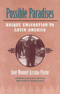 Possible Paradises: Basque Emigration To Latin America - Jose Manuel Azcona Pastor, William A. Douglass