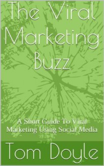 The Viral Marketing Buzz: A Short Guide To Viral Marketing Using Social Media - Tom Doyle