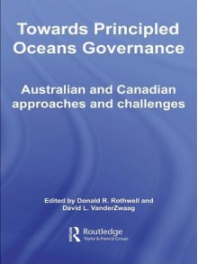 Towards Principled Oceans Governance: Australian and Canadian Approaches and Challenges - Donald R. Rothwell, David L. VanderZwaag