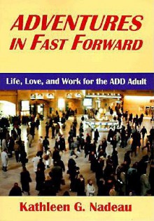 Adventures in Fast Forward: Life, Love and Work for the Add Adult - Kathleen G. Nadeau