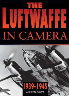 The Luftwaffe in Camera: 1939�1945 - Alfred Price