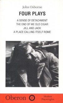 Four Plays: A Sense of Detachment / The End of Me Old Cigar / Jill and Jack / A Place Calling Itself Rome - John Osborne, Helen Osborne