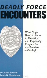 Deadly Force Encounters: What Cops Need To Know To Mentally And Physically Prepare For And Survive A Gunfight - Alexis Artwohl;Loren W. Christensen