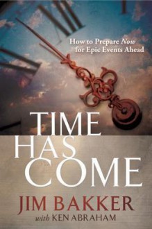 Time Has Come: How to Prepare Now for Epic Events Ahead - Jim Bakker, Ken Abraham