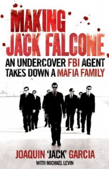 Making Jack Falcone: An Undercover FBI Agent Takes Down a Mafia Family - Joaquin Jack Garcia, Michael Levin