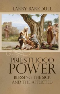 Priesthood Power: Blessing The Sick And The Afflicted - Larry Barkdull