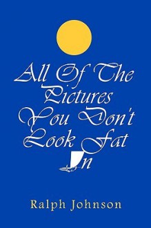 All of the Pictures You Don't Look Fat in - Ralph Johnson