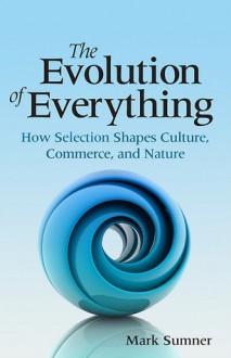 The Evolution of Everything: How Selection Shapes Culture, Commerce, and Nature - Mark Sumner