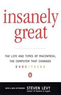 Insanely Great: 2the Life and Times of Macintosh, the Computer That Changed Everything - Steven Levy