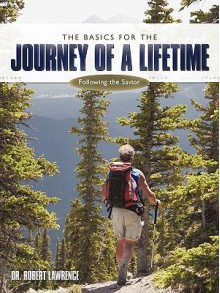 The Basics for the Journey of a Lifetime: Following the Savior - Robert Lawrence