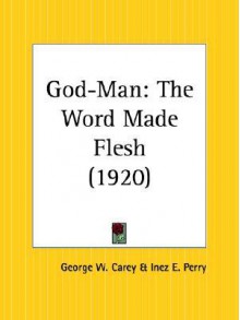 God-Man: The Word Made Flesh - George W. Carey, Inez Eudora Perry