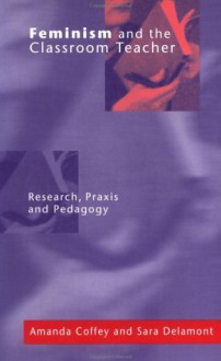 Feminism and the Classroom Teacher: Research, Praxis, Pedagogy - Amanda Coffey, Sara Delamont