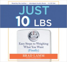 Just 10 Lbs: Easy Steps to Weighing What You Want (Finally) - Brad Lamm